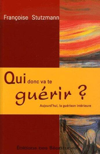 Couverture du livre « Qui donc va te guérir ? aujourd'hui la guérison intérieure » de Stutzmann Francoise aux éditions Des Beatitudes