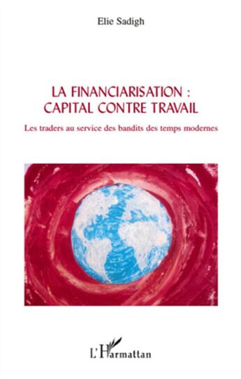 Couverture du livre « Financiarisation : capital contre travail ; les traders au service des bandits des temps modernes » de Elie Sadigh aux éditions L'harmattan