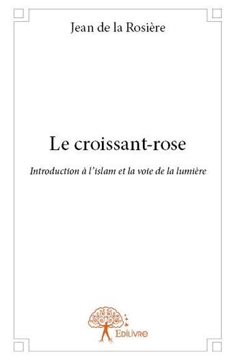 Couverture du livre « Le croissant-rose ; introduction à l'islam et la voie de la lumière » de Jean De La Rosiere aux éditions Edilivre