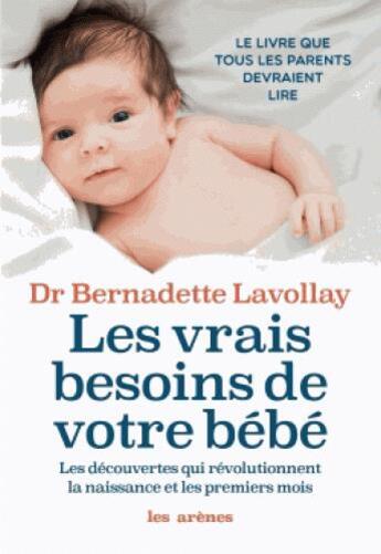 Couverture du livre « Les vrais besoins de votre bébé ; les découvertes qui révolutionnent la naissance et les premiers mois » de Bernadette Lavollay aux éditions Les Arenes