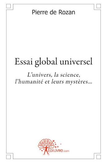 Couverture du livre « Essai global universel ; l'univers, la science, l'humanité et leurs mystères... » de Pierre De Rozan aux éditions Edilivre