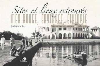 Couverture du livre « Sites et lieux retrouvés : Mer rouge, Erythrée, Ethiopie, trésors photographiques 1880-1936 » de Jose-Marie Bel aux éditions Sepia