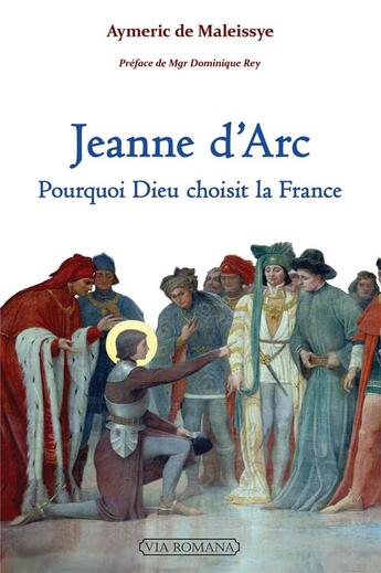 Couverture du livre « Jeanne d'Arc : pourquoi dieu choisit la France » de Aymeric De Maleissye aux éditions Via Romana