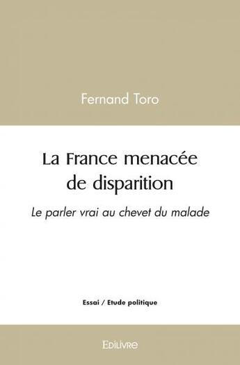 Couverture du livre « La france menacee de disparition - le parler vrai au chevet du malade - essai » de Fernand Toro aux éditions Edilivre