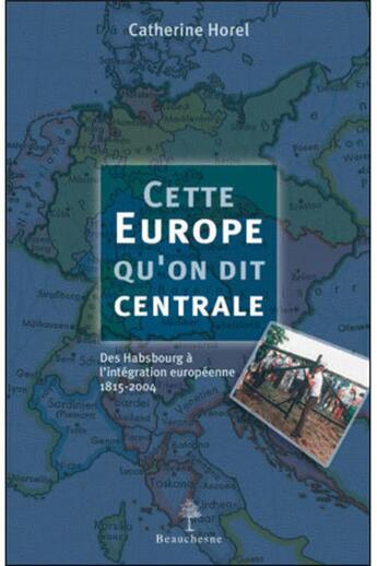 Couverture du livre « Cette Europe qu'on dit centrale ; des Hasbourg à l'intégration européenne 1815-2004 » de Catherine Horel aux éditions Beauchesne