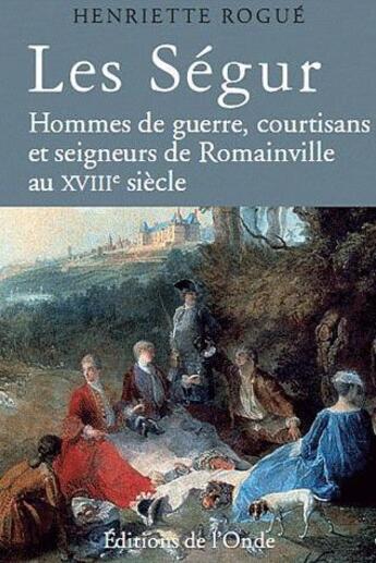 Couverture du livre « Les segur - hommes de guerre, courtisans et seigneurs de romainville au xviiie siecle » de Henriette Rogue aux éditions De L'onde