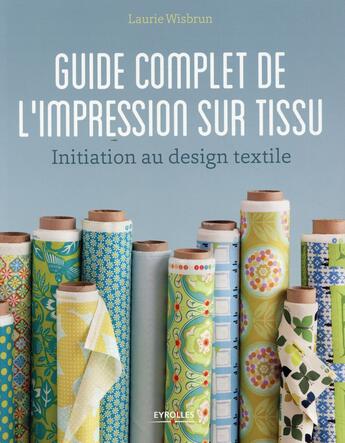 Couverture du livre « Guide complet de l'impression sur tissu ; initiation au design textile » de Laurie Wisbrun aux éditions Eyrolles