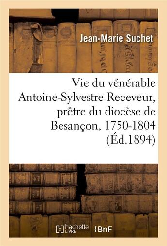 Couverture du livre « Vie du venerable antoine-sylvestre receveur, pretre du diocese de besancon - fondateur de la retrait » de Suchet Jean-Marie aux éditions Hachette Bnf