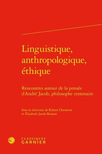 Couverture du livre « Linguistique, anthropologique, éthique : Rencontres autour de la pensée d'André Jacob, philosophe centenaire » de Robert Chenavier et Collectif et Elisabeth Jacob-Boisson aux éditions Classiques Garnier