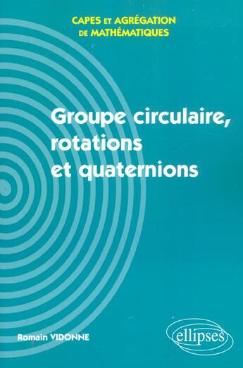 Couverture du livre « Groupe circulaire, rotations et quaternions - capes et agregation de mathematiques » de Romain Vidonne aux éditions Ellipses