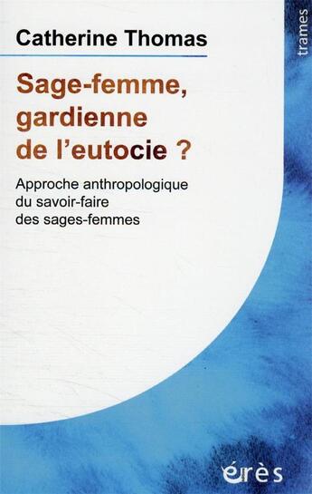 Couverture du livre « Sage-femme, gardienne de l'eutocie ? approche anthropologique du savoir-faire des sages-femmes » de Catherine Thomas aux éditions Eres