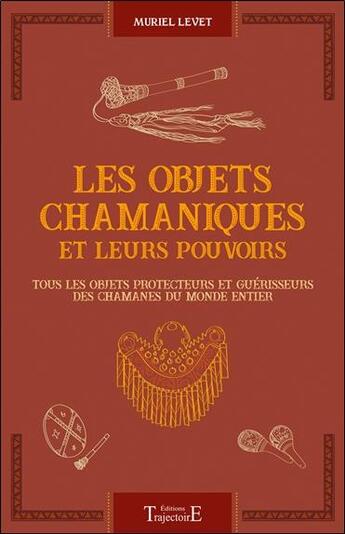 Couverture du livre « Les objets chamaniques et leurs pouvoirs : tous les objets protecteurs et guérisseurs des chamanes du monde entier » de Muriel Levet aux éditions Trajectoire