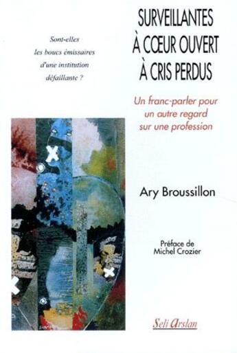 Couverture du livre « Surveillantes à coeur ouvert à cris perdus ; un franc-parler pour un autre regard sur unr profession » de Ary Broussillon aux éditions Seli Arslan