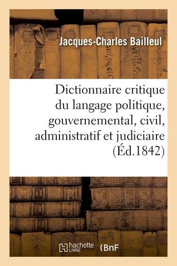 Couverture du livre « Dictionnaire critique du langage politique, gouvernemental, civil, administratif et judiciaire - de » de Bailleul J-C. aux éditions Hachette Bnf