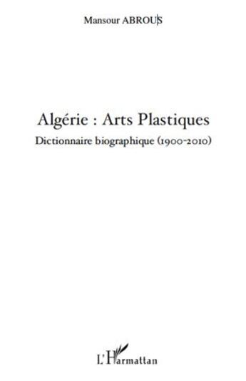 Couverture du livre « Algérie ; arts plastiques ; dictionnaire biographique 1900-2010 » de Mansour Abrous aux éditions L'harmattan