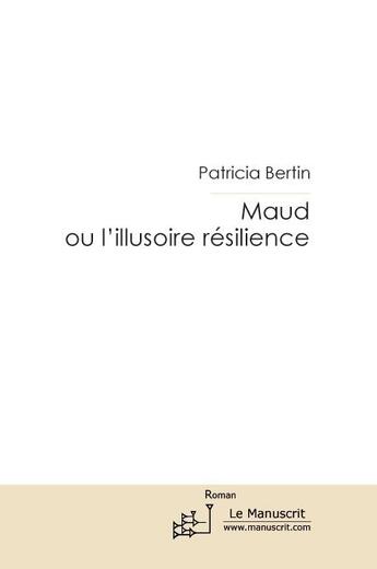 Couverture du livre « Maud ou l'illusoire résilience » de Patricia Bertin aux éditions Le Manuscrit