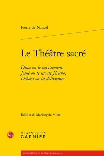 Couverture du livre « Le Théâtre sacré : Dina ou le ravissement, Josué ou le sac de Jéricho, Débora ou la délivrance » de Nancel Pierre De aux éditions Classiques Garnier