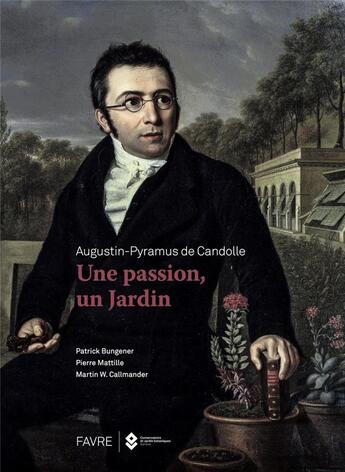 Couverture du livre « Augustin-Pyramus de Candolle ; une passion, un jardin » de Patrick Bungener et Pierre Mattille et Martin W. Callmander aux éditions Favre