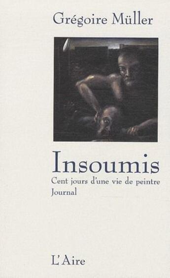 Couverture du livre « Insoumis ; cent jours d'une vie de peintre ; journal » de Gregoire Muller aux éditions Éditions De L'aire