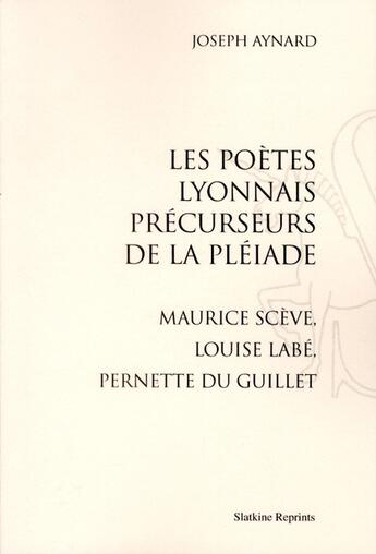 Couverture du livre « Les poètes lyonnais précurseurs de la Pléiade ; Maurice Scève, Louise Labé, Pernette du Guillet » de Joseph Aynard aux éditions Slatkine Reprints