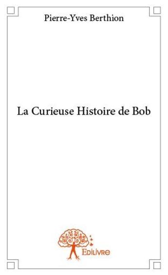 Couverture du livre « La curieuse histoire de Bob » de Pierre-Yves Berthion aux éditions Edilivre