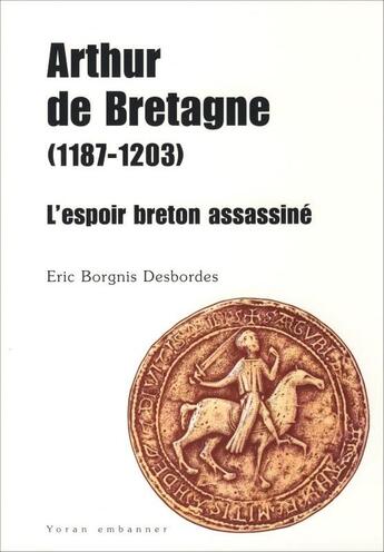 Couverture du livre « Arthur de Bretagne (1187-1203) ; l'espoir breton assassiné » de Eric Borgnis Desbordes aux éditions Yoran Embanner