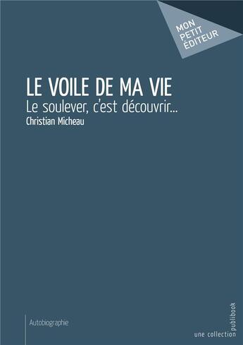 Couverture du livre « Le voile de ma vie ; le soulever, c'est découvrir... » de Christian Micheau aux éditions Mon Petit Editeur