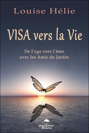 Couverture du livre « Visa vers la vie : de l'ego vers l'âme avec les amis du jardin » de Louise Helie aux éditions Dauphin Blanc