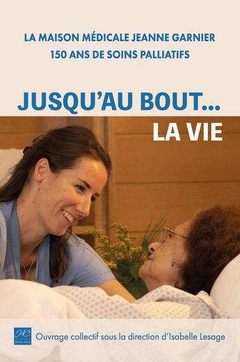 Couverture du livre « Jusqu'au bout... La vie : La Maison médicale Jeanne Garnier, 150 ans de soins palliatifs » de Jean Leonetti aux éditions Historien Conseil