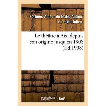 Couverture du livre « Le theatre a aix, depuis son origine jusqu'en 1908 » de Julien Fortune aux éditions Hachette Bnf