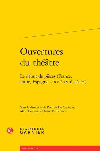 Couverture du livre « Ouvertures du théâtre : le début de pièces (France, Italie, Espagne - XVIe-XVIIe siècles) » de Patrizia De Capitani et Marc Vuillermoz et Collectif et Marc Douguet aux éditions Classiques Garnier