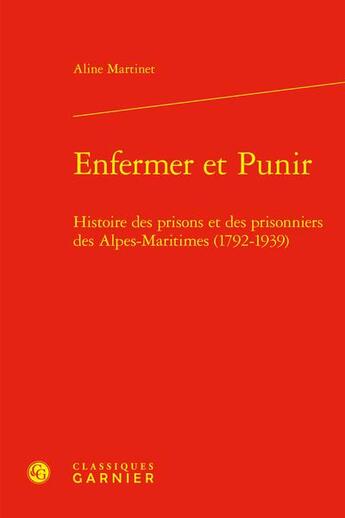 Couverture du livre « Enfermer et Punir : Histoire des prisons et des prisonniers des Alpes-Maritimes (1792-1939) » de Aline Martinet aux éditions Classiques Garnier