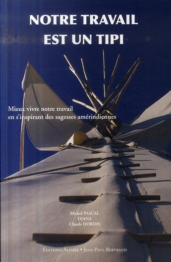 Couverture du livre « Notre travail est un tipi ; mieux vivre notre travail en s'inspirant des sagesses amérindiennes » de Michel Pascal et Claude Dordis et Djana aux éditions Alphee.jean-paul Bertrand