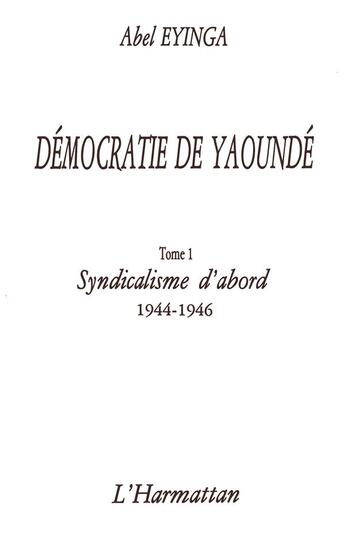 Couverture du livre « Démocratie de Yaoundé t.1 ; syndicalisme d'abord (1944-1946) » de Abel Eyinga aux éditions L'harmattan