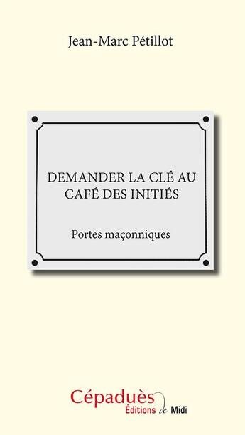 Couverture du livre « Demander la clé au café des initiés ; portes maçonniques » de Jean-Marc Petillot aux éditions Cepadues