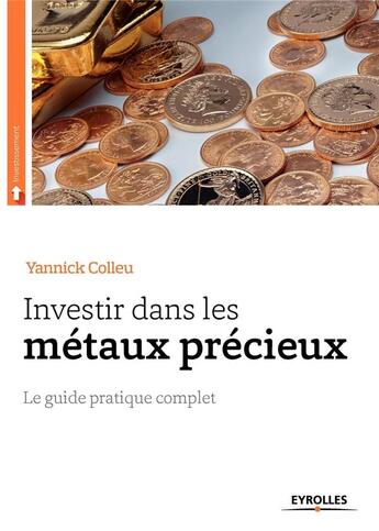 Couverture du livre « Investir dans les métaux précieux ; le guide pratique complet » de Yannick Colleu aux éditions Eyrolles