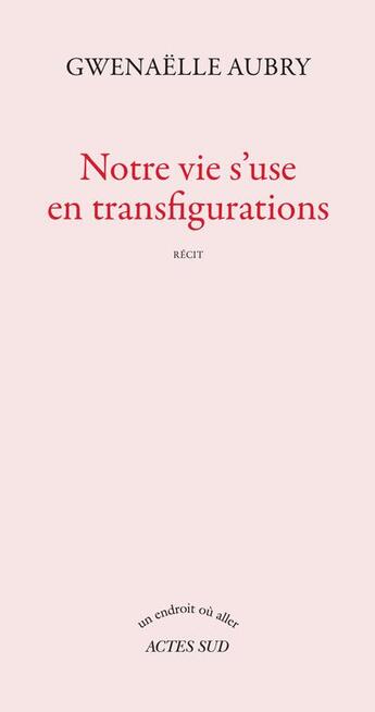 Couverture du livre « Notre vie s'use en transfigurations » de Gwenaelle Aubry aux éditions Actes Sud