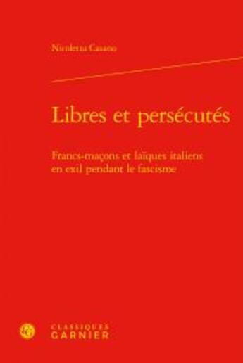 Couverture du livre « Libres et persécutés ; francs-maçons et laïques italiens en exil pendant le fascisme » de Nicoletta Casano aux éditions Classiques Garnier