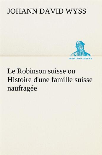 Couverture du livre « Le robinson suisse ou histoire d'une famille suisse naufragee - le robinson suisse ou histoire d une » de Johann-David Wyss aux éditions Tredition