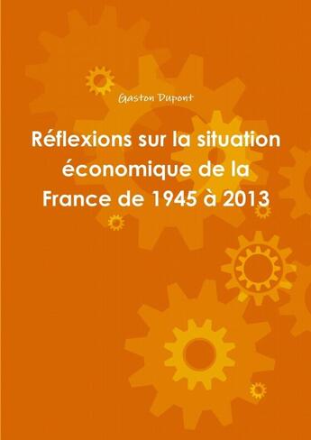 Couverture du livre « Réflexions sur la situation économique de la France de 1945 à 2013 » de Gaston Dupont aux éditions Lulu