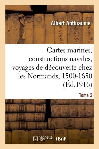 Couverture du livre « Cartes marines, constructions navales, voyages de decouverte chez les normands, 1500-1650. tome 2 » de Anthiaume Albert aux éditions Hachette Bnf