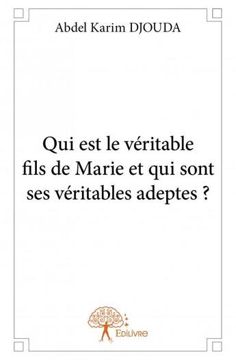 Couverture du livre « Qui est le véritable fils de Marie et qui sont ses véritables adeptes ? » de Abdel Karim Djouda aux éditions Edilivre