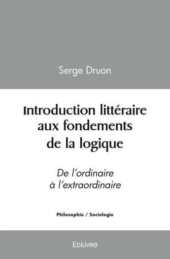 Couverture du livre « Introduction litteraire aux fondements de la logique - de l ordinaire a l extraordinaire » de Serge Druon aux éditions Edilivre