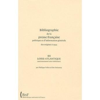 Couverture du livre « Bibliographie de la presse francaise politique et d'information générale, des origines à 1944 ; 44, Loire-Atlantique (anciennement Loire-Inférieure) » de Philippe Vllas et Else Delaunay aux éditions Bnf Editions