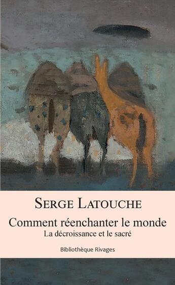 Couverture du livre « Comment réenchanter le monde ; la décroissance et le sacré » de Serge Latouche aux éditions Rivages