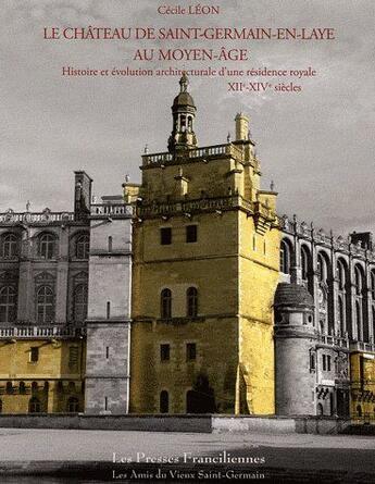 Couverture du livre « Le château de Saint-Germain-en-Laye au moyen-âge ; histoire et évolution architecturale d'une résidence royale XIIe-XIVe siècles » de Cecile Leon aux éditions Presses Franciliennes