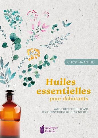 Couverture du livre « Huiles essentielles pour débutants ; avec 100 recettes utilisant les 30 principales huiles essentielles » de Christina Anthis aux éditions Amethyste