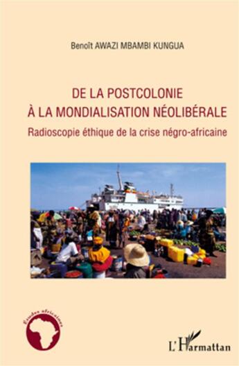 Couverture du livre « De la postcolonie à la mondialisation néoliberale ; radioscopie éthique de la crise négro-africaine » de Benoit Awazi Mbambi Kungua aux éditions L'harmattan