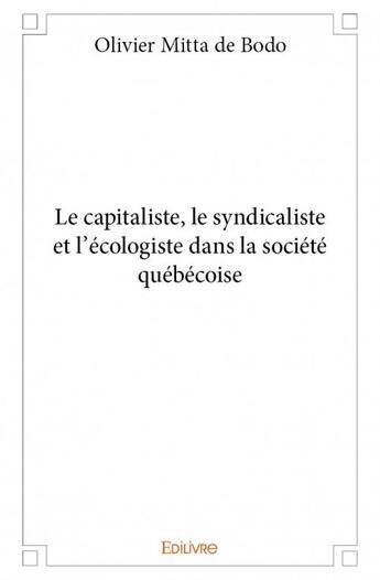 Couverture du livre « Le capitaliste, le syndicaliste et l'écologiste dans la société québécoise » de Olivier Mitta De Bodo aux éditions Edilivre