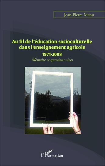 Couverture du livre « Au fil de l'éducation socioculturelle dans l'enseignement agricole : 1971-2008 ; mémoire et questions vives » de Jean-Pierre Menu aux éditions Editions L'harmattan